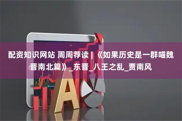 配资知识网站 周周荐读 | 《如果历史是一群喵魏晋南北篇》_东晋_八王之乱_贾南风