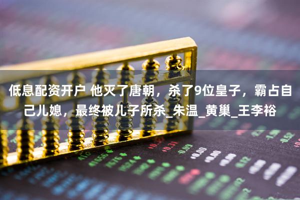 低息配资开户 他灭了唐朝，杀了9位皇子，霸占自己儿媳，最终被儿子所杀_朱温_黄巢_王李裕