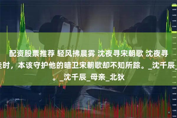 配资股票推荐 轻风拂晨雾 沈夜寻宋朝歌 沈夜寻被土匪劫走时，本该守护他的暗卫宋朝歌却不知所踪。_沈千辰_母亲_北狄