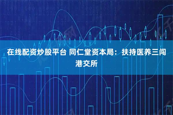 在线配资炒股平台 同仁堂资本局：扶持医养三闯港交所