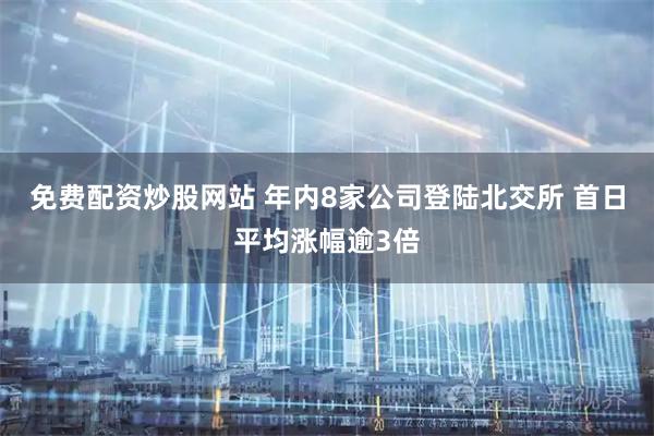 免费配资炒股网站 年内8家公司登陆北交所 首日平均涨幅逾3倍