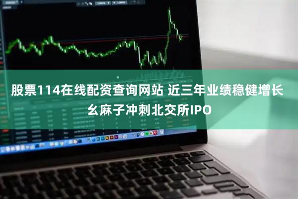 股票114在线配资查询网站 近三年业绩稳健增长 幺麻子冲刺北交所IPO