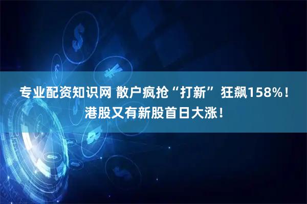 专业配资知识网 散户疯抢“打新” 狂飙158%！港股又有新股首日大涨！