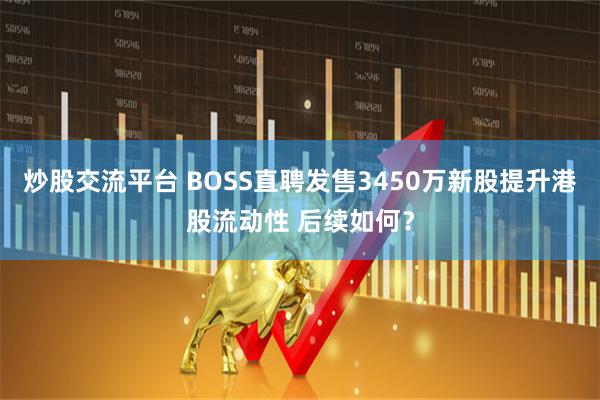 炒股交流平台 BOSS直聘发售3450万新股提升港股流动性 后续如何？