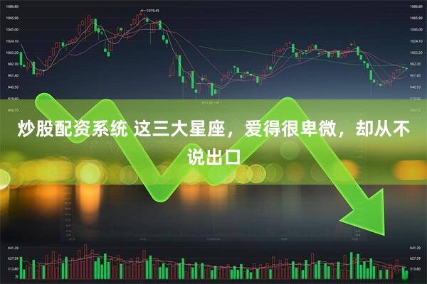 炒股配资系统 这三大星座，爱得很卑微，却从不说出口