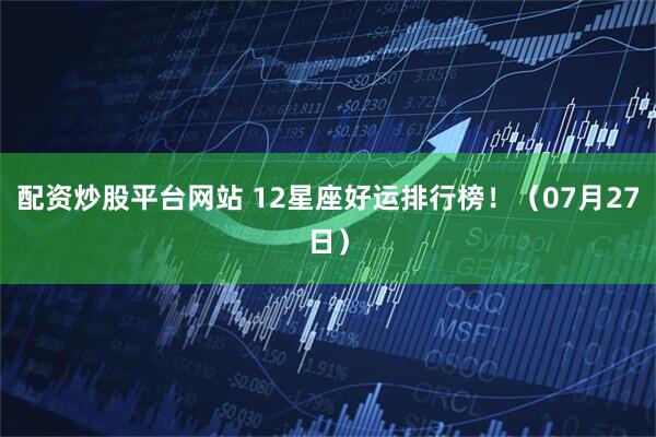 配资炒股平台网站 12星座好运排行榜！（07月27日）