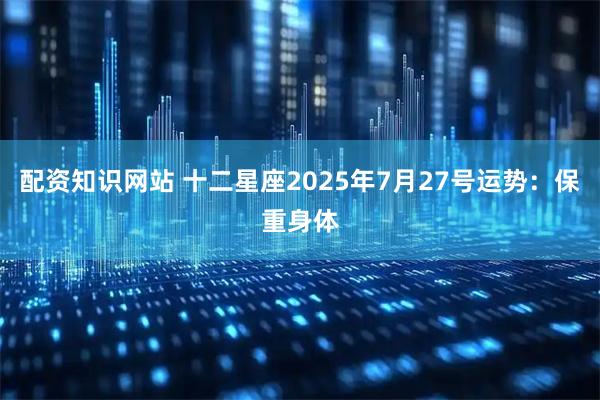 配资知识网站 十二星座2025年7月27号运势：保重身体
