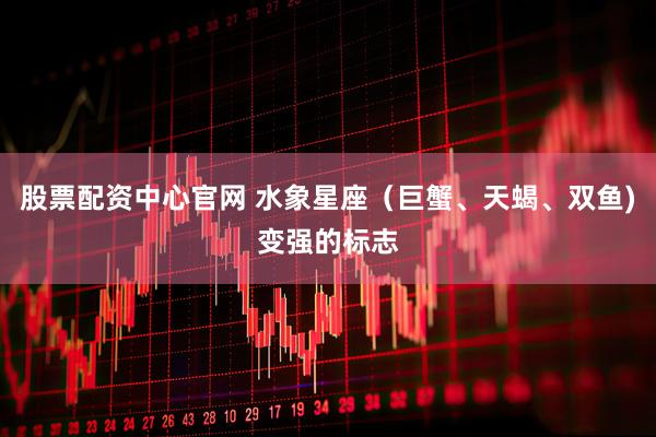 股票配资中心官网 水象星座（巨蟹、天蝎、双鱼)变强的标志