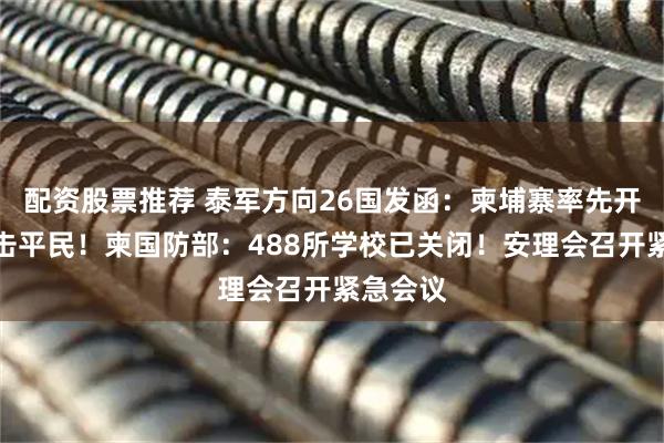 配资股票推荐 泰军方向26国发函：柬埔寨率先开火并袭击平民！柬国防部：488所学校已关闭！安理会召开紧急会议