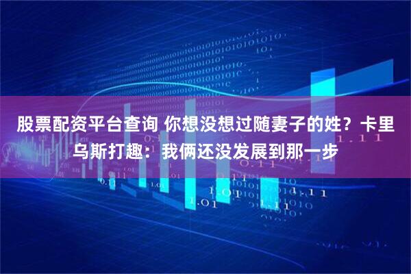 股票配资平台查询 你想没想过随妻子的姓？卡里乌斯打趣：我俩还没发展到那一步