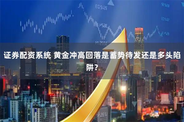 证券配资系统 黄金冲高回落是蓄势待发还是多头陷阱？