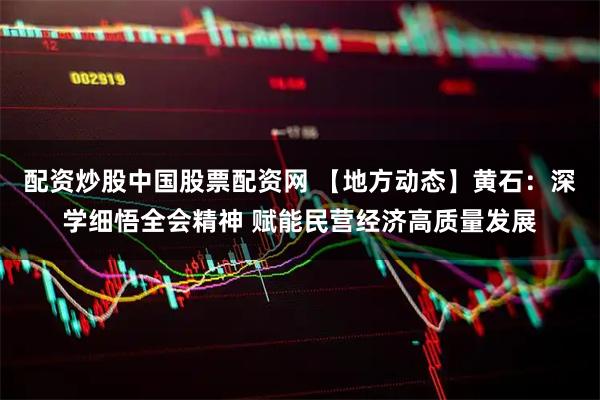 配资炒股中国股票配资网 【地方动态】黄石：深学细悟全会精神 赋能民营经济高质量发展