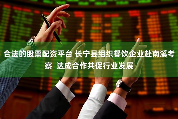 合法的股票配资平台 长宁县组织餐饮企业赴南溪考察  达成合作共促行业发展