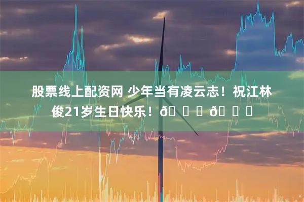 股票线上配资网 少年当有凌云志！祝江林俊21岁生日快乐！🎂🎂
