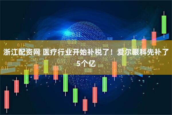 浙江配资网 医疗行业开始补税了！爱尔眼科先补了5个亿