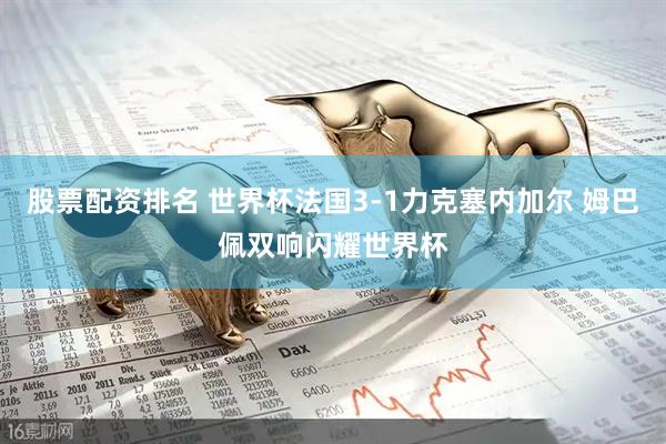 股票配资排名 世界杯法国3-1力克塞内加尔 姆巴佩双响闪耀世界杯
