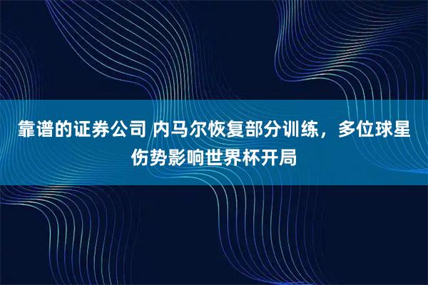 靠谱的证券公司 内马尔恢复部分训练，多位球星伤势影响世界杯开局