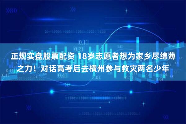 正规实盘股票配资 18岁志愿者想为家乡尽绵薄之力!对话高考后去横州参与救灾两名少年