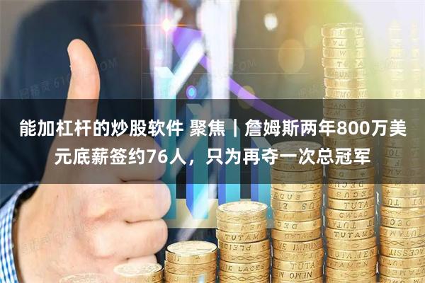 能加杠杆的炒股软件 聚焦|詹姆斯两年800万美元底薪签约76人,只为再夺一次总冠军