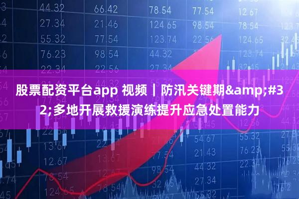 股票配资平台app 视频｜防汛关键期 多地开展救援演练提升应急处置能力