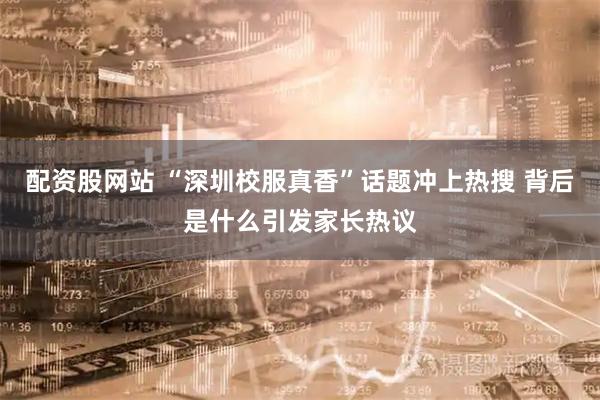 配资股网站 “深圳校服真香”话题冲上热搜 背后是什么引发家长热议
