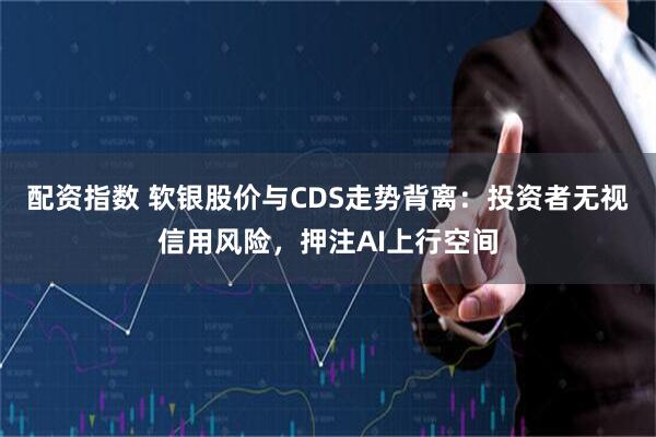 配资指数 软银股价与CDS走势背离：投资者无视信用风险，押注AI上行空间