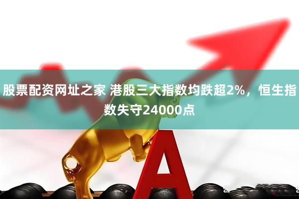 股票配资网址之家 港股三大指数均跌超2%，恒生指数失守24000点