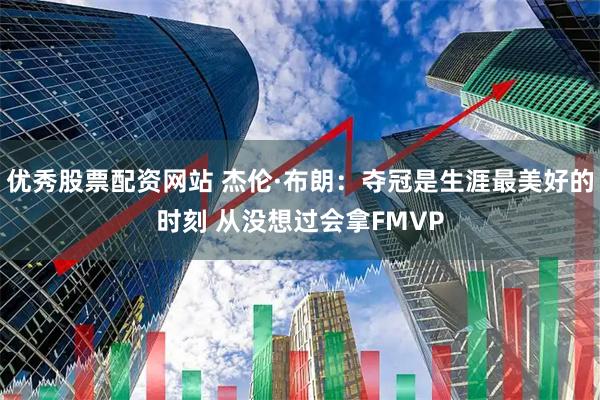 优秀股票配资网站 杰伦·布朗:夺冠是生涯最美好的时刻 从没想过会拿FMVP