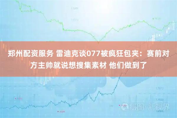 郑州配资服务 雷迪克谈077被疯狂包夹：赛前对方主帅就说想搜集素材 他们做到了